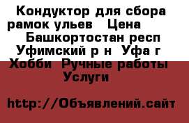 Кондуктор для сбора рамок ульев › Цена ­ 3 000 - Башкортостан респ., Уфимский р-н, Уфа г. Хобби. Ручные работы » Услуги   